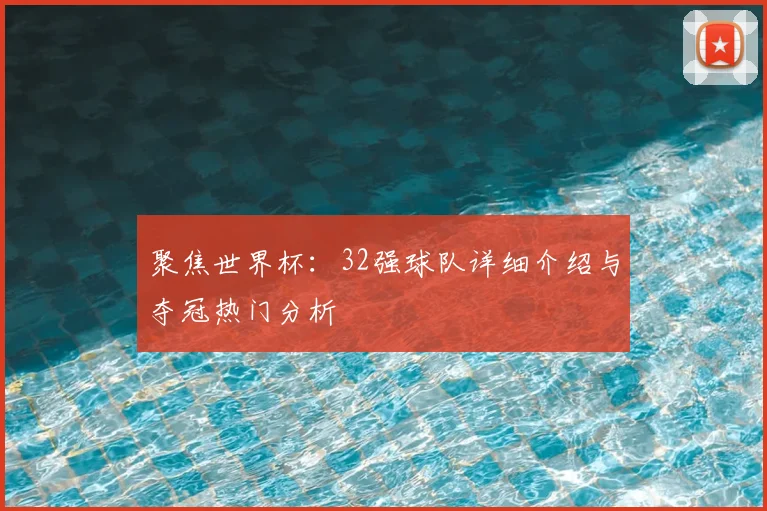 聚焦世界杯：32强球队详细介绍与夺冠热门分析