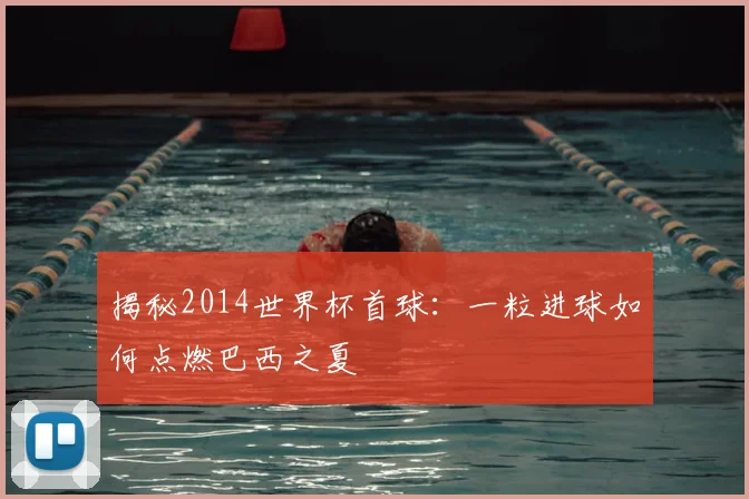 揭秘2014世界杯首球：一粒进球如何点燃巴西之夏