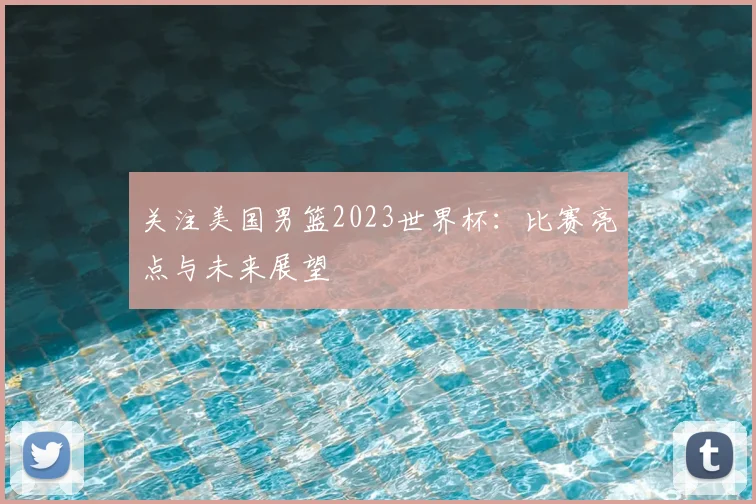 关注美国男篮2023世界杯：比赛亮点与未来展望