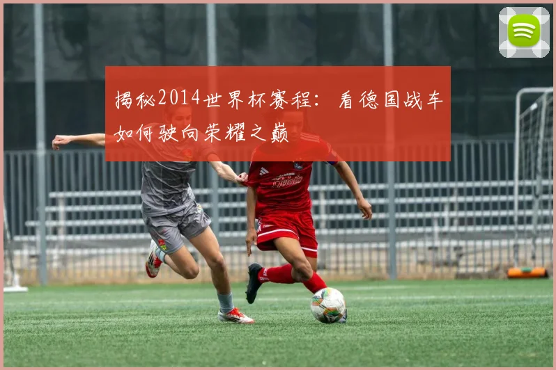 揭秘2014世界杯赛程：看德国战车如何驶向荣耀之巅