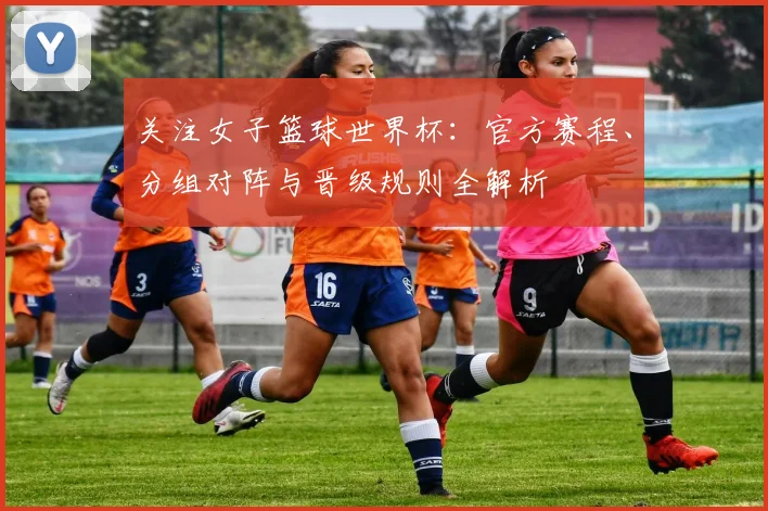 关注女子篮球世界杯：官方赛程、分组对阵与晋级规则全解析