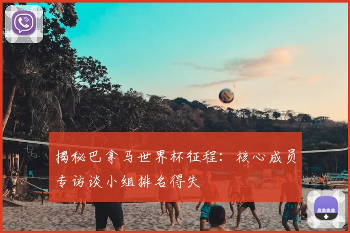 揭秘巴拿马世界杯征程:核心成员专访谈小组排名得失