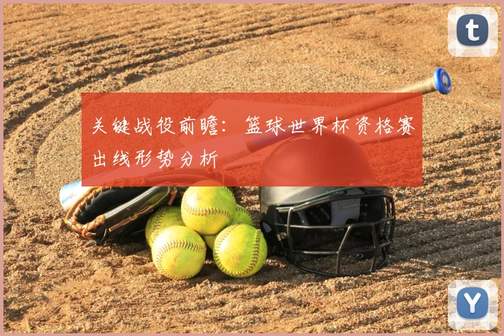 关键战役前瞻：篮球世界杯资格赛出线形势分析