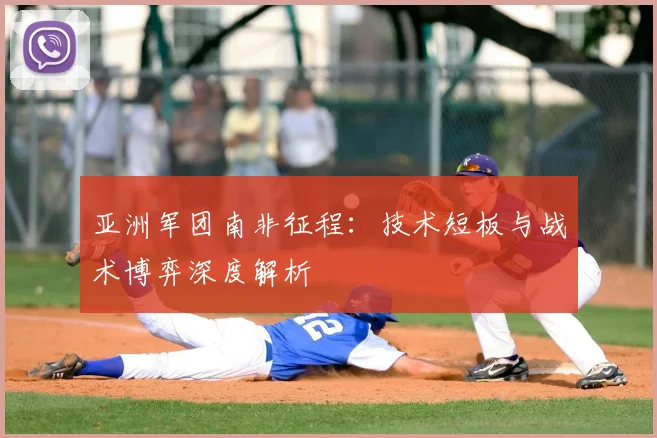 亚洲军团南非征程:技术短板与战术博弈深度解析