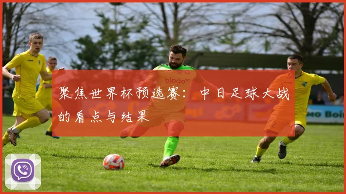 聚焦世界杯预选赛：中日足球大战的看点与结果