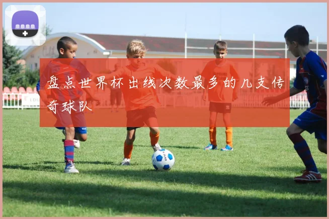 盘点世界杯出线次数最多的几支传奇球队