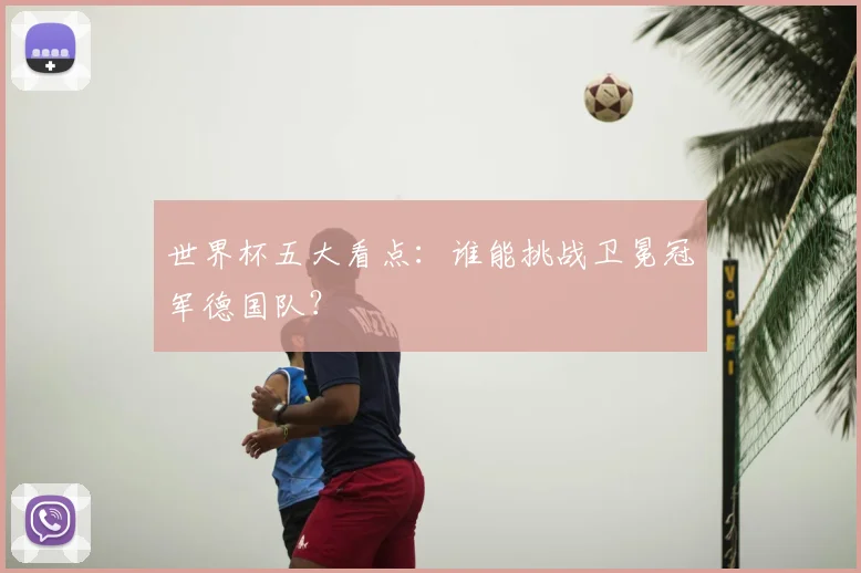 世界杯五大看点:谁能挑战卫冕冠军德国队?