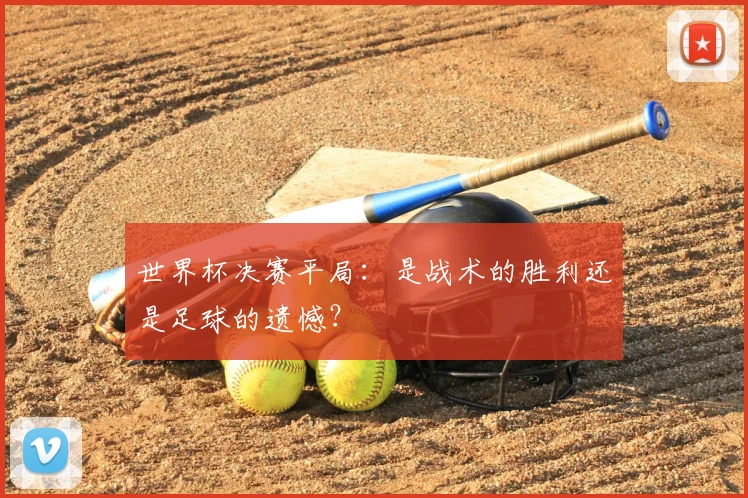 世界杯决赛平局：是战术的胜利还是足球的遗憾？
