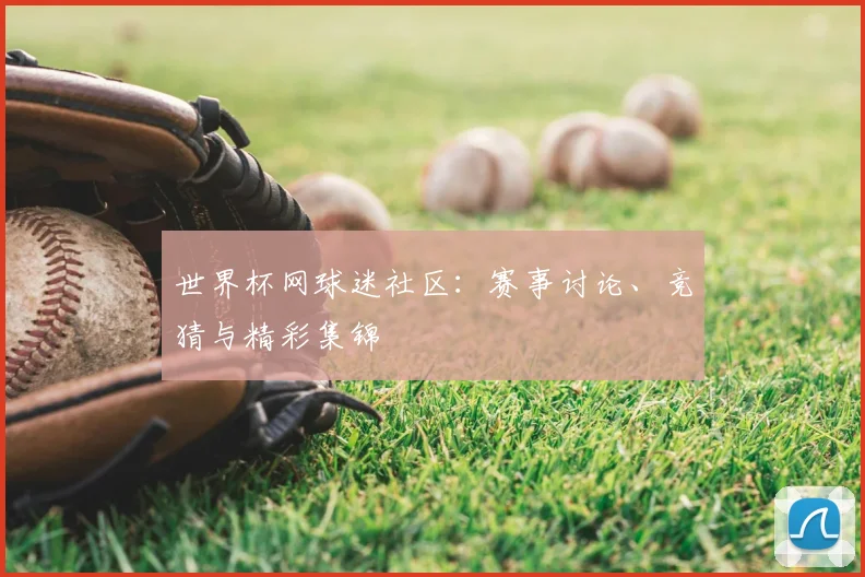 世界杯网球迷社区：赛事讨论、竞猜与精彩集锦