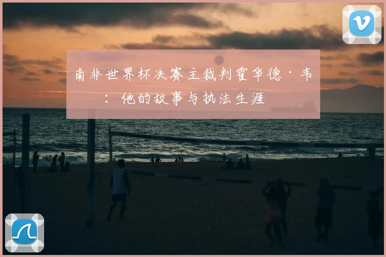 南非世界杯决赛主裁判霍华德·韦伯：他的故事与执法生涯