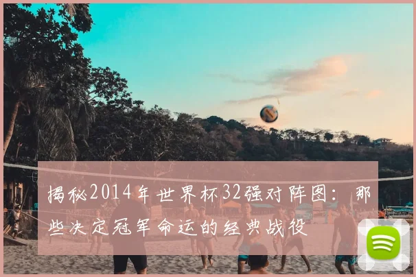 揭秘2014年世界杯32强对阵图：那些决定冠军命运的经典战役