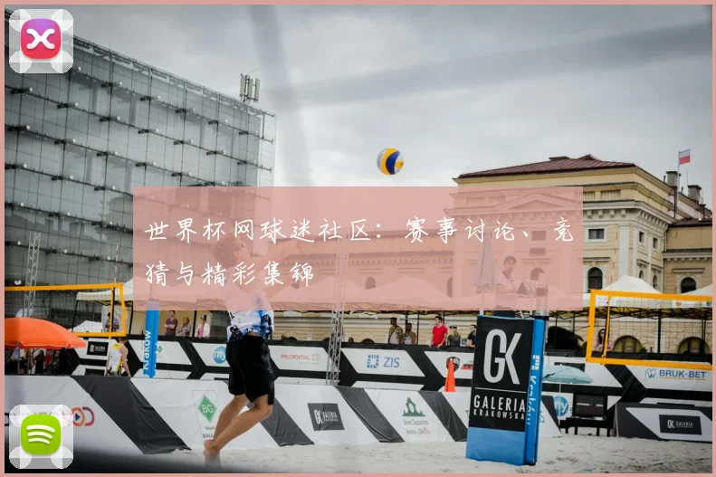 世界杯网球迷社区：赛事讨论、竞猜与精彩集锦