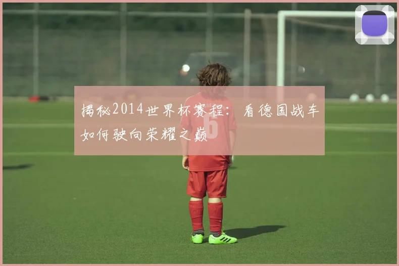 揭秘2014世界杯赛程：看德国战车如何驶向荣耀之巅