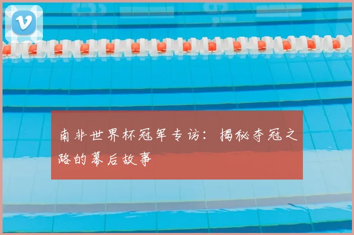 南非世界杯冠军专访：揭秘夺冠之路的幕后故事