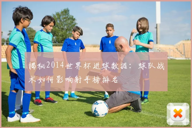 揭秘2014世界杯进球数据：球队战术如何影响射手榜排名