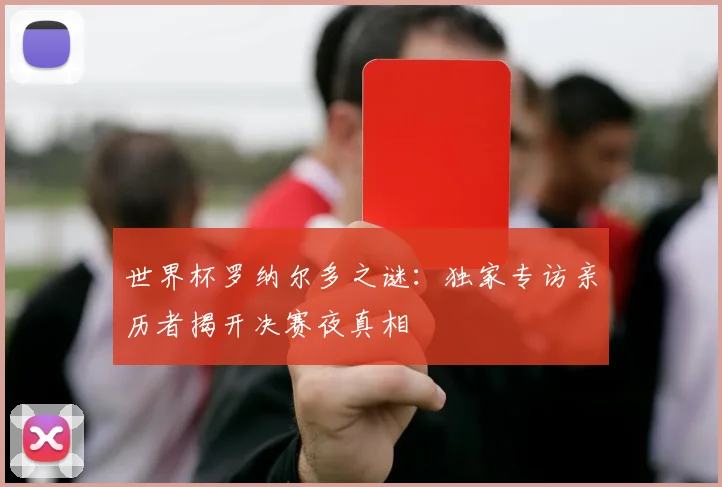 世界杯罗纳尔多之谜：独家专访亲历者揭开决赛夜真相