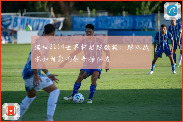 揭秘2014世界杯进球数据：球队战术如何影响射手榜排名
