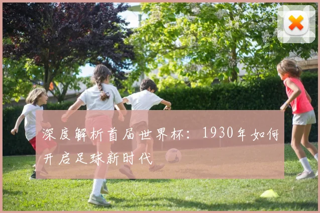 深度解析首届世界杯:1930年如何开启足球新时代