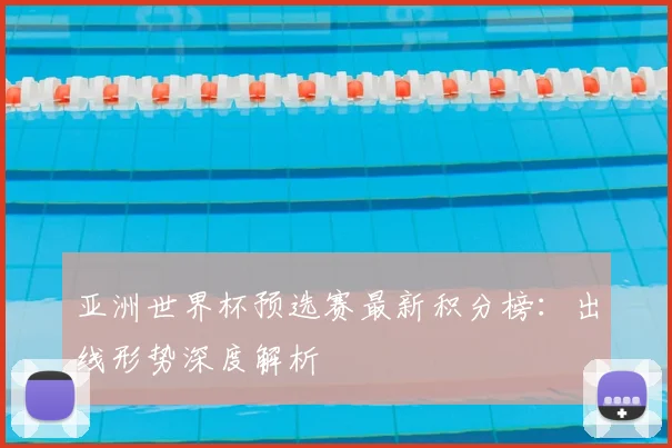 亚洲世界杯预选赛最新积分榜:出线形势深度解析
