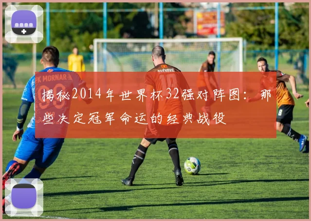 揭秘2014年世界杯32强对阵图：那些决定冠军命运的经典战役