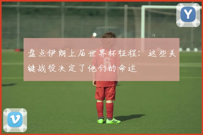 盘点伊朗上届世界杯征程：这些关键战役决定了他们的命运