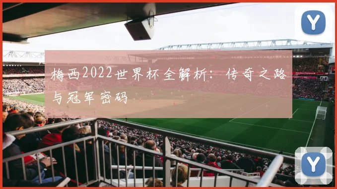 梅西2022世界杯全解析：传奇之路与冠军密码