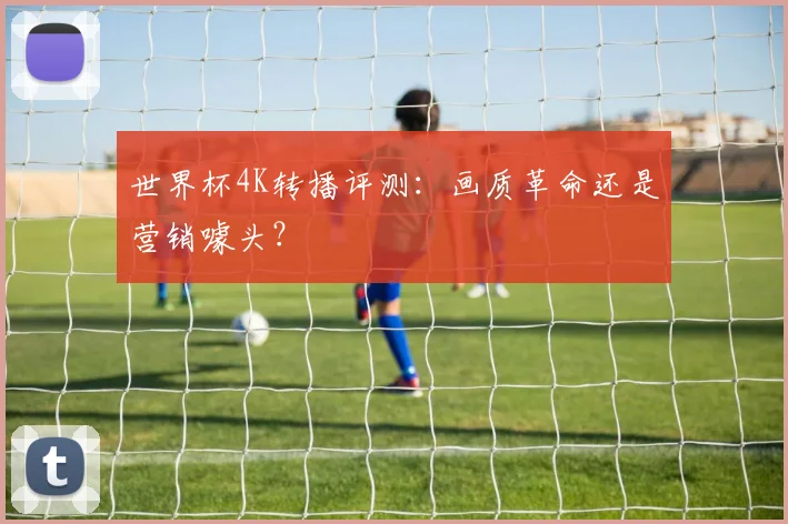 世界杯4K转播评测：画质革命还是营销噱头？