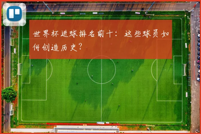 世界杯进球排名前十：这些球员如何创造历史？
