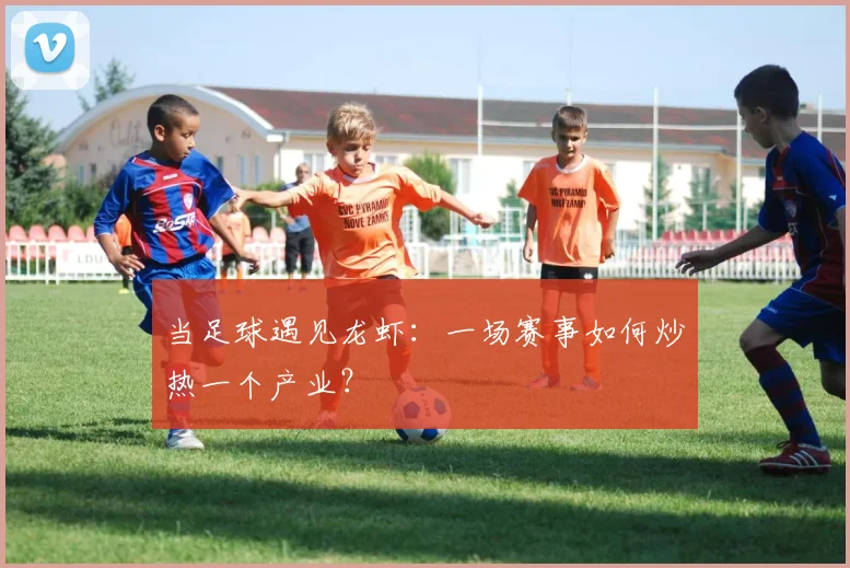 当足球遇见龙虾：一场赛事如何炒热一个产业？